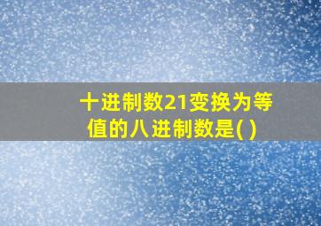 十进制数21变换为等值的八进制数是( )